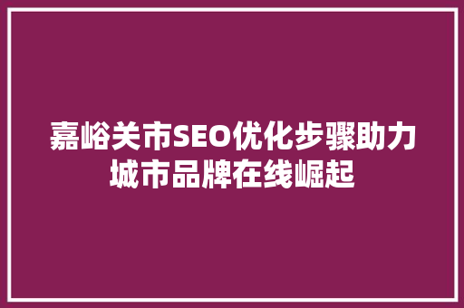 嘉峪关市SEO优化步骤助力城市品牌在线崛起