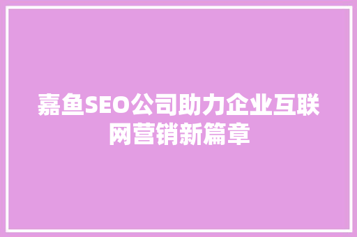 嘉鱼SEO公司助力企业互联网营销新篇章