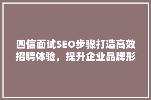 四信面试SEO步骤打造高效招聘体验，提升企业品牌形象