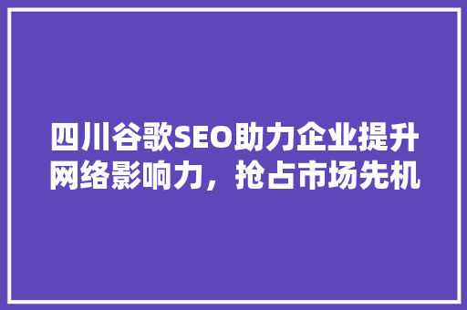 四川谷歌SEO助力企业提升网络影响力，抢占市场先机