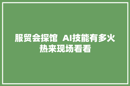 服贸会探馆  AI技能有多火热来现场看看