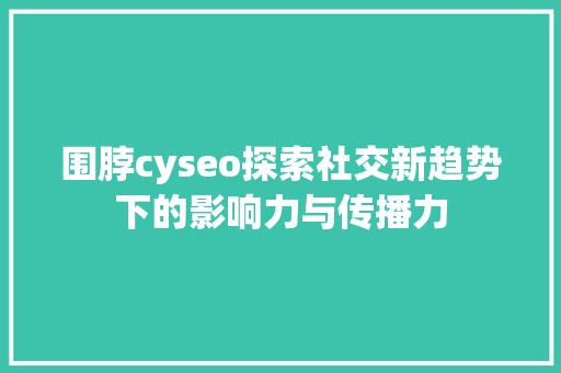 围脖cyseo探索社交新趋势下的影响力与传播力