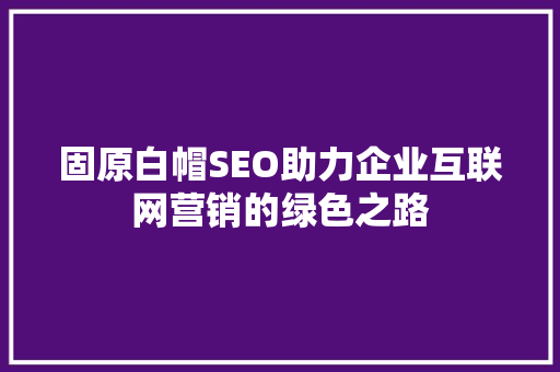 固原白帽SEO助力企业互联网营销的绿色之路