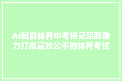 AI赋能体育中考格灵深瞳助力打造高效公平的体育考试新体验