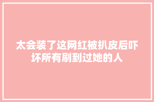 太会装了这网红被扒皮后吓坏所有刷到过她的人