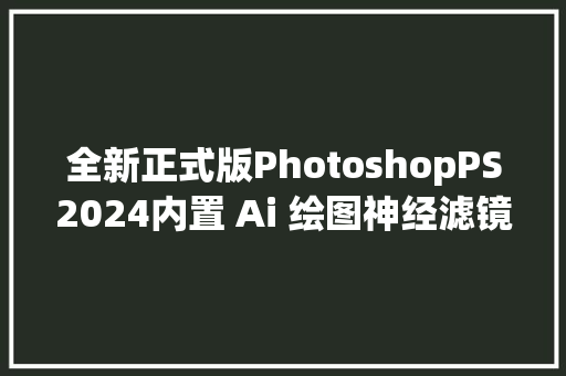 全新正式版PhotoshopPS2024内置 Ai 绘图神经滤镜版