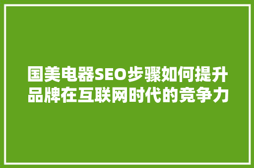 国美电器SEO步骤如何提升品牌在互联网时代的竞争力