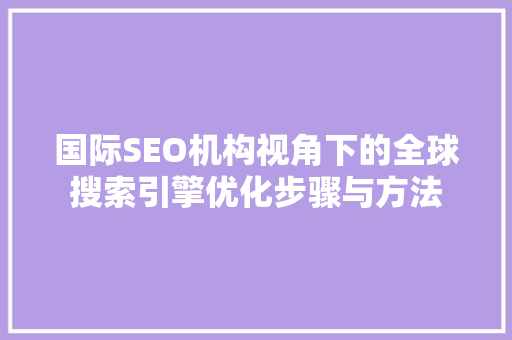 国际SEO机构视角下的全球搜索引擎优化步骤与方法