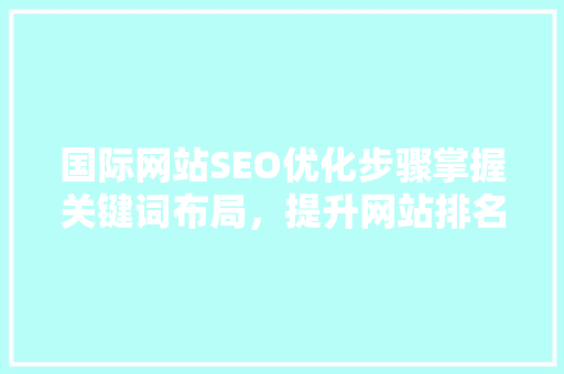 国际网站SEO优化步骤掌握关键词布局，提升网站排名与流量