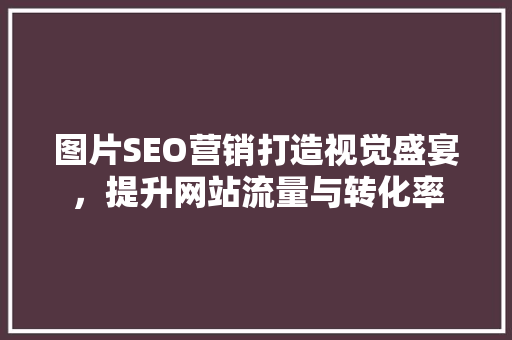 图片SEO营销打造视觉盛宴，提升网站流量与转化率