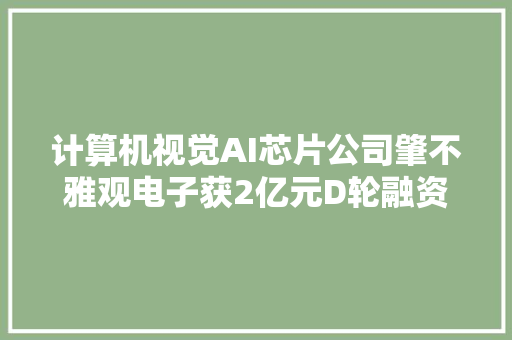 计算机视觉AI芯片公司肇不雅观电子获2亿元D轮融资让所有智能设备看懂世界｜硬氪独家