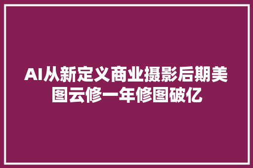 AI从新定义商业摄影后期美图云修一年修图破亿