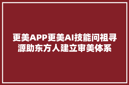 更美APP更美AI技能问祖寻源助东方人建立审美体系