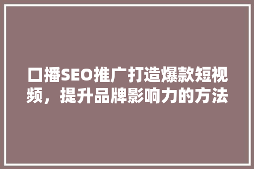 口播SEO推广打造爆款短视频，提升品牌影响力的方法