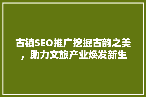 古镇SEO推广挖掘古韵之美，助力文旅产业焕发新生