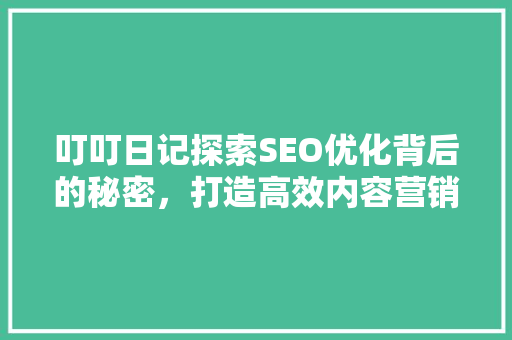 叮叮日记探索SEO优化背后的秘密，打造高效内容营销步骤