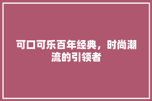 可口可乐百年经典，时尚潮流的引领者