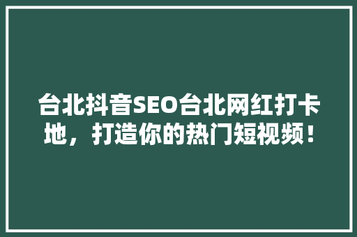 台北抖音SEO台北网红打卡地，打造你的热门短视频！