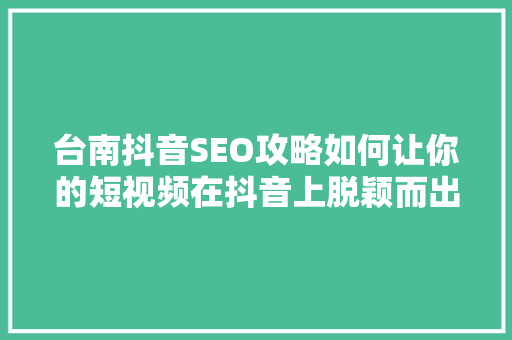 台南抖音SEO攻略如何让你的短视频在抖音上脱颖而出