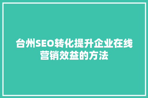 台州SEO转化提升企业在线营销效益的方法