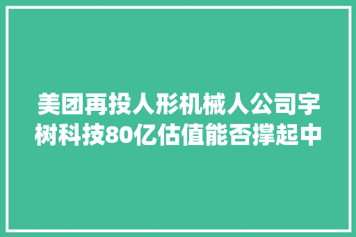 美团再投人形机械人公司宇树科技80亿估值能否撑起中国版Figure AI｜钛媒体AGI