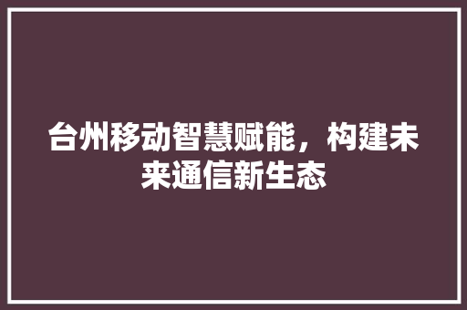 台州移动智慧赋能，构建未来通信新生态