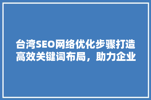 台湾SEO网络优化步骤打造高效关键词布局，助力企业脱颖而出