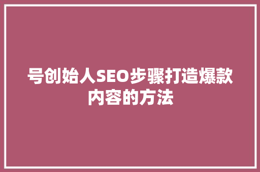 号创始人SEO步骤打造爆款内容的方法