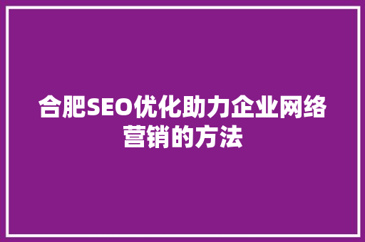 合肥SEO优化助力企业网络营销的方法