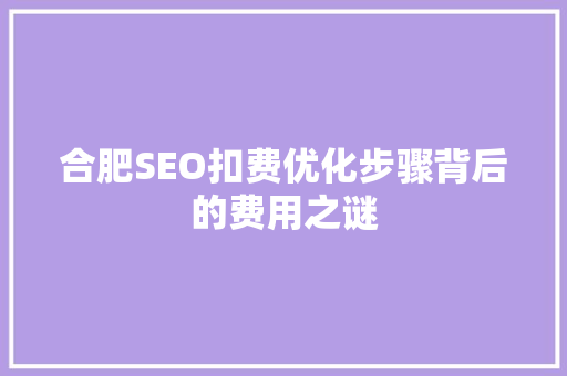 合肥SEO扣费优化步骤背后的费用之谜