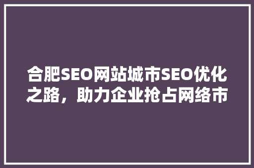 合肥SEO网站城市SEO优化之路，助力企业抢占网络市场