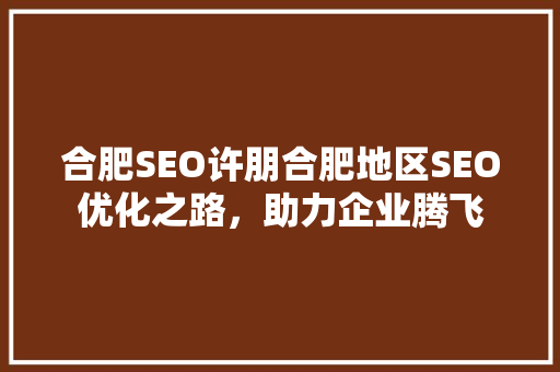 合肥SEO许朋合肥地区SEO优化之路，助力企业腾飞