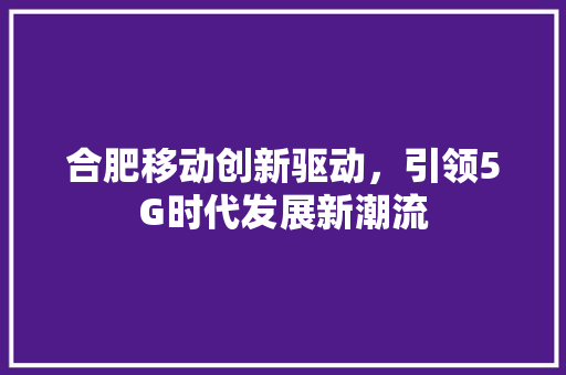 合肥移动创新驱动，引领5G时代发展新潮流