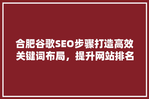 合肥谷歌SEO步骤打造高效关键词布局，提升网站排名