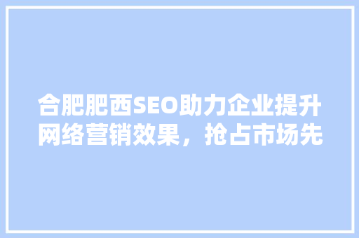 合肥肥西SEO助力企业提升网络营销效果，抢占市场先机