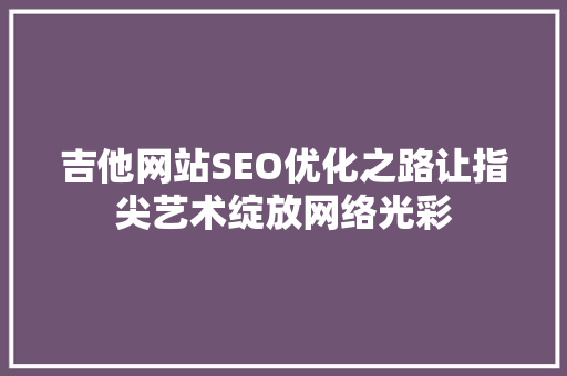 吉他网站SEO优化之路让指尖艺术绽放网络光彩