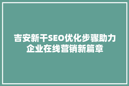 吉安新干SEO优化步骤助力企业在线营销新篇章