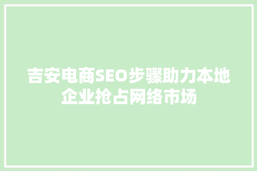 吉安电商SEO步骤助力本地企业抢占网络市场