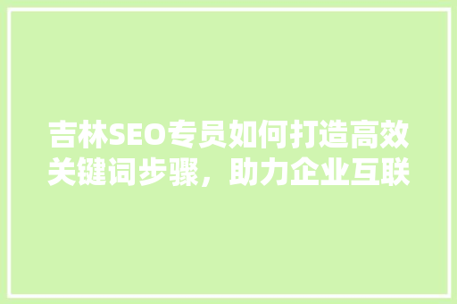 吉林SEO专员如何打造高效关键词步骤，助力企业互联网营销