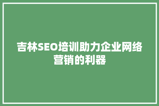 吉林SEO培训助力企业网络营销的利器