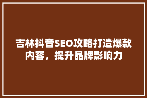 吉林抖音SEO攻略打造爆款内容，提升品牌影响力