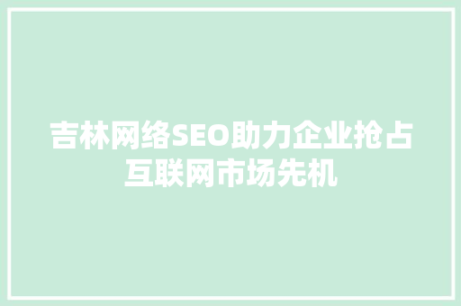 吉林网络SEO助力企业抢占互联网市场先机