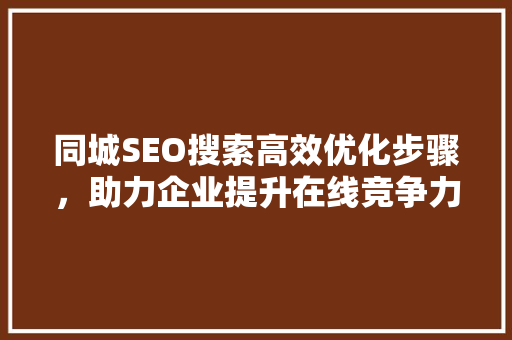 同城SEO搜索高效优化步骤，助力企业提升在线竞争力