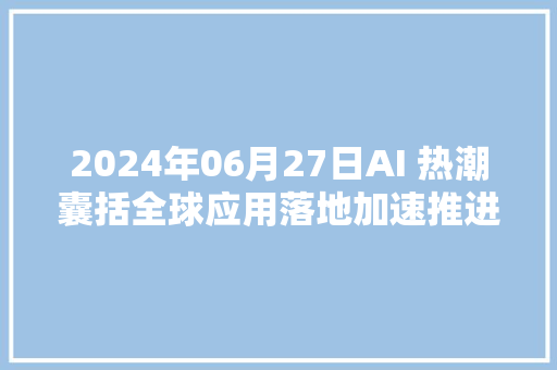 2024年06月27日AI 热潮囊括全球应用落地加速推进