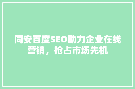 同安百度SEO助力企业在线营销，抢占市场先机