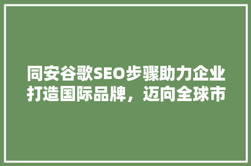 同安谷歌SEO步骤助力企业打造国际品牌，迈向全球市场