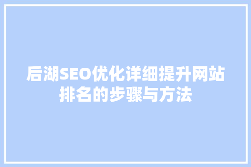 后湖SEO优化详细提升网站排名的步骤与方法