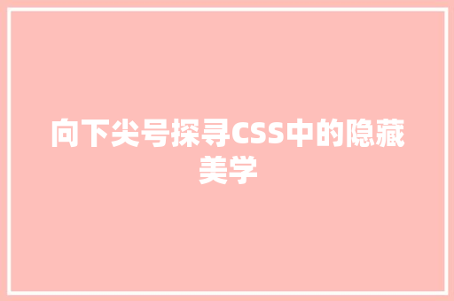 向下尖号探寻CSS中的隐藏美学