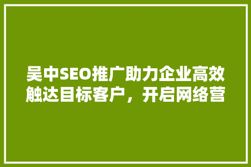 吴中SEO推广助力企业高效触达目标客户，开启网络营销新篇章