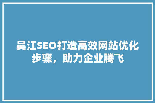 吴江SEO打造高效网站优化步骤，助力企业腾飞